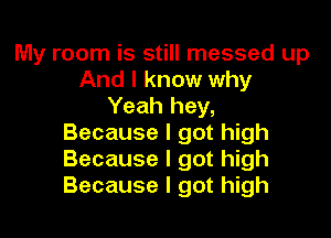 My room is still messed up
And I know why
Yeah hey,

Because I got high
Because I got high
Because I got high