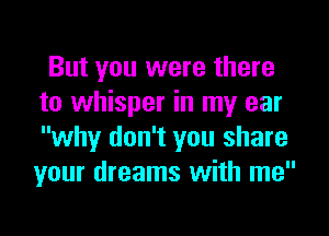 But you were there
to whisper in my ear
why don't you share
your dreams with me