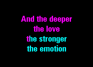 And the deeper
thelove

the stronger
the emotion