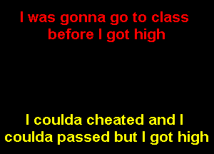 I was gonna go to class
before I got high

I coulda cheated and I
coulda passed but I got high