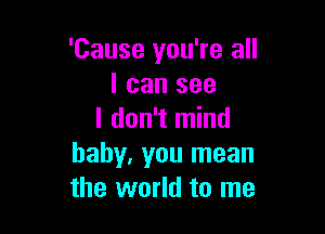 'Cause you're all
I can see

I don't mind
baby, you mean
the world to me