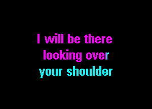 I will be there

looking over
your shoulder