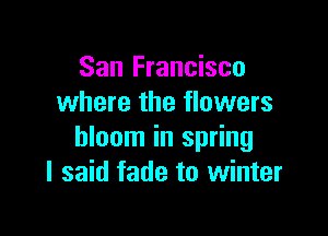 San Francisco
where the flowers

bloom in spring
I said fade to winter