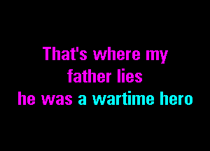 That's where my

father lies
he was a wartime hero