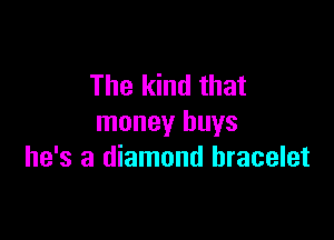 The kind that

money buys
he's a diamond bracelet