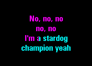 No, no, no
no. no

I'm a stardog
champion yeah