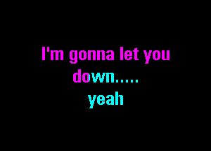 I'm gonna let you

down .....
yeah
