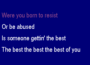 Or be abused

ls someone gettin' the best

The best the best the best of you