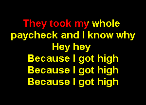 They took my whole
paycheck and I know why
Hey hey

Because I got high
Because I got high
Because I got high