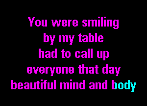 You were smiling
by my table

had to call up
everyone that dayr
beautiful mind and body