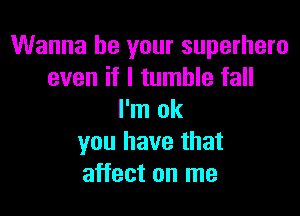 Wanna be your superhero
even if I tumble fall

I'm ok
you have that
affect on me
