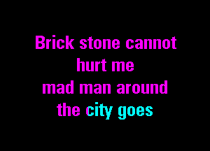 Brick stone cannot
hurt me

mad man around
the city goes