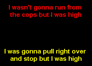 I wasn't gonna run from
the cops but..l was high

I was gonna pull right over
and stop but I was high