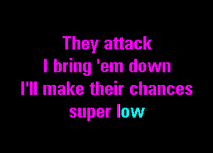 They attack
I bring 'em down

I'll make their chances
super low