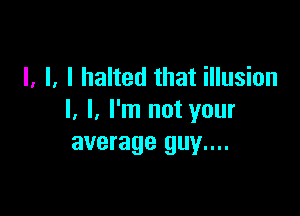 I, I, I halted that illusion

l. I. I'm not your
average guy....