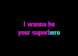 I wanna be

your superhero