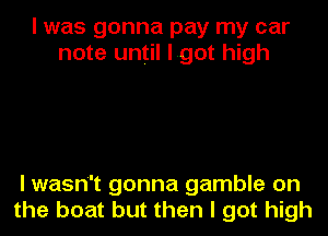 I was gonna pay my car
note until l.got high

I wasn't gonna gamble on
the boat but then I got high