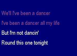 But I'm not dancin'

Round this one tonight