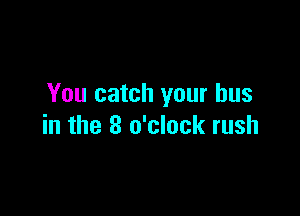 You catch your bus

in the 8 o'clock rush
