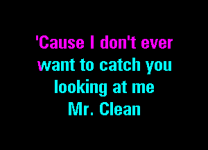 'Cause I don't ever
want to catch you

looking at me
Mr. Clean
