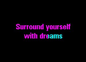 Surround yourself

with dreams