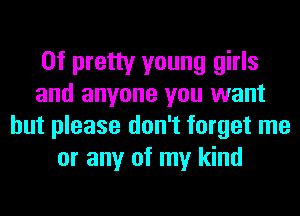 0f pretty young girls
and anyone you want

but please don't forget me
or any of my kind