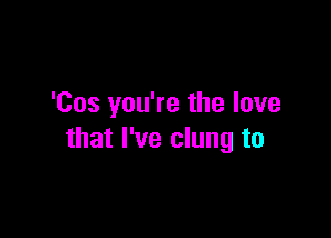 'Cos you're the love

that I've clung to