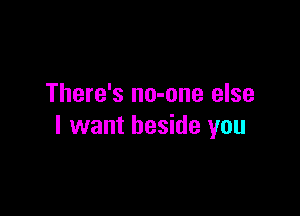 There's no-one else

I want beside you