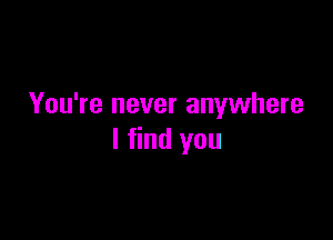 You're never anywhere

I find you