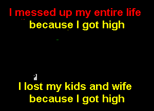 I messed up my entire life
because I got high

a
I lost my kids and wife
because I got high