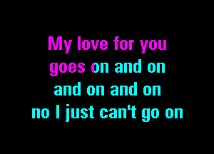 My love for you
goes on and on

and on and on
no I just can't go on