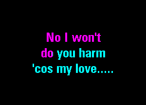 No I won't

do you harm
'cos my love .....