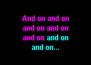 And on and on
and on and on

and on and on
and on...