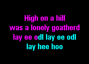 High on a hill
was a lonely goatherd

lay ee odl lay ee odl
lay I199 I100