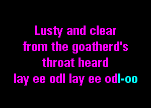 Lusty and clear
from the goatherd's

throat heard
lay ee odl lay ee odl-oo