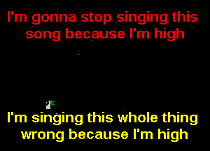 l' m gonna stop singing this
song because I' m high

at
I'm singing this Whole thing
wrong because I'm high