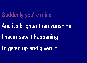 And it's brighter than sunshine

I never saw it happening

I'd given up and given in