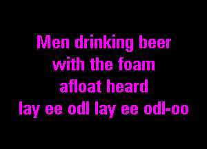 Men drinking beer
with the foam

afloat heard
lay ee odl lay ee odl-oo