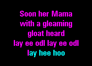 Soon her Mama
with a gleaming

gloat heard
lay ee odl lay ee odl
lay hee hon