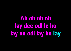 Ah oh oh oh

lay dee odl Ie he
lay ee odl lay ho layr