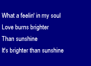 What a feelin' in my soul

Love burns brighter
Than sunshine

It's brighter than sunshine