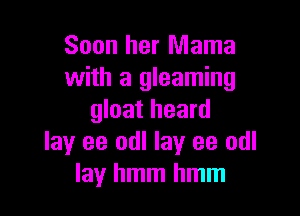 Soon her Mama
with a gleaming

gloat heard
lay ee odl lay ee odl
lay hmm hmm