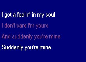 I got a feelin' in my soul

Suddenly you're mine