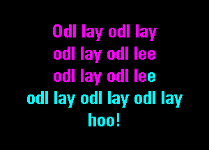 Odl lay odl lay
odl lay odl lee

odl lay odl lee
odl lay odl lay odl lay
hoo!