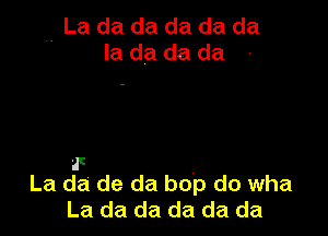 ,. La da da da da da
Ia da da da

1!
La da de da bop do wha
La da da da da da