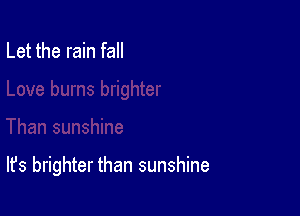 Let the rain fall

It's brighter than sunshine