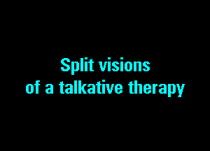 Split visions

of a talkative therapy