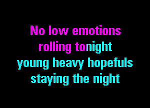 No low emotions
rolling tonight

young heavy hopefuls
staying the night