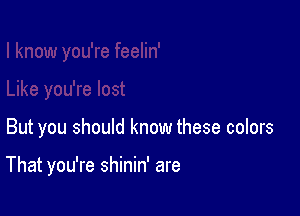But you should know these colors

That you're shinin' are