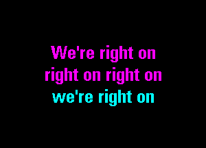 We're right on

right on right on
we're right on